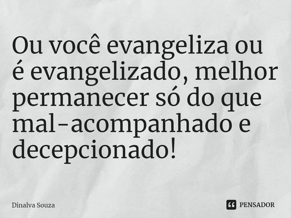Ou você evangeliza ou é evangelizado, melhor permanecer só do que mal-acompanhado e decepcionado!... Frase de Dinalva Souza.