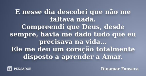 E nesse dia descobri que não me faltava nada. Compreendi que Deus, desde sempre, havia me dado tudo que eu precisava na vida... Ele me deu um coração totalmente... Frase de Dinamar Fonseca.