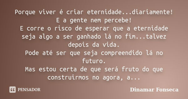 Porque viver é criar eternidade...diariamente! E a gente nem percebe! E corre o risco de esperar que a eternidade seja algo a ser ganhado lá no fim...talvez dep... Frase de Dinamar Fonseca.