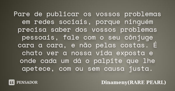 Pare de publicar os vossos problemas em redes sociais, porque ninguém precisa saber dos vossos problemas pessoais, fale com o seu cônjuge cara a cara, e não pel... Frase de Dinameny(RARE PEARL).