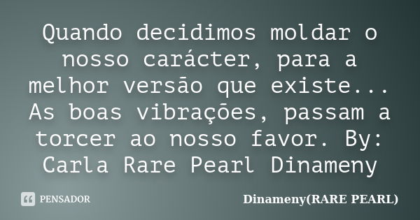 Quando decidimos moldar o nosso carácter, para a melhor versão que existe... As boas vibrações, passam a torcer ao nosso favor. By: Carla Rare Pearl Dinameny... Frase de Dinameny(RARE PEARL).