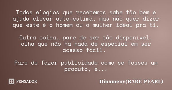 Todos elogios que recebemos sabe tão bem e ajuda elevar auto-estima, mas não quer dizer que este é o homem ou a mulher ideal pra ti. Outra coisa, pare de ser tã... Frase de Dinameny(RARE PEARL).