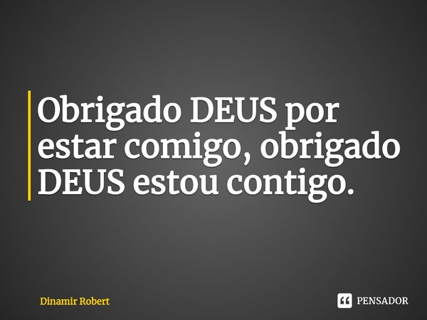 ⁠Obrigado DEUS por estar comigo, obrigado DEUS estou contigo.... Frase de Dinamir Robert.