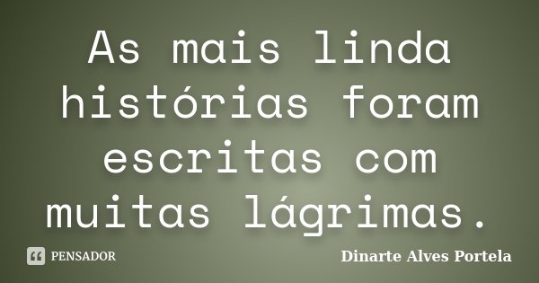 As mais linda histórias foram escritas com muitas lágrimas.... Frase de Dinarte Alves Portela.