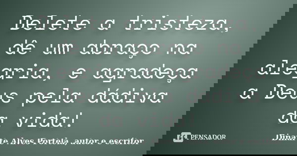 Delete a tristeza, dê um abraço na alegria, e agradeça a Deus pela dádiva da vida!... Frase de Dinarte Alves Portela, autor e escritor.