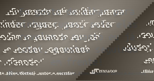 Eu gosto de olhar para minhas rugas, pois elas revelam o quanto eu já lutei, e estou seguindo em frente!... Frase de Dinarte Alves Portela, autor e escritor.