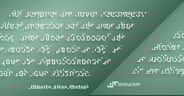 Há sempre um novo recomeço: Você precisa só de uma boa ideia, uma Dose Colossal de ânimo e muita fé, pois a fé, é a válvula que te impulsionará a ir em direção ... Frase de Dinarte Alves Portela.
