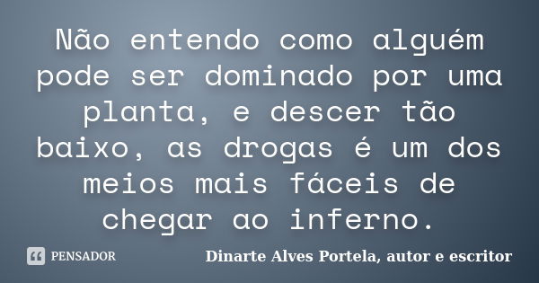 Não entendo como alguém pode ser dominado por uma planta, e descer tão baixo, as drogas é um dos meios mais fáceis de chegar ao inferno.... Frase de Dinarte Alves Portela, autor e escritor.