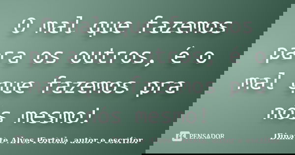 O mal que fazemos para os outros, é o mal que fazemos pra nós mesmo!... Frase de Dinarte Alves Portela, autor e escritor.