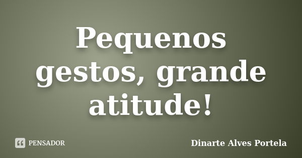 Pequenos gestos, grande atitude!... Frase de Dinarte Alves Portela.