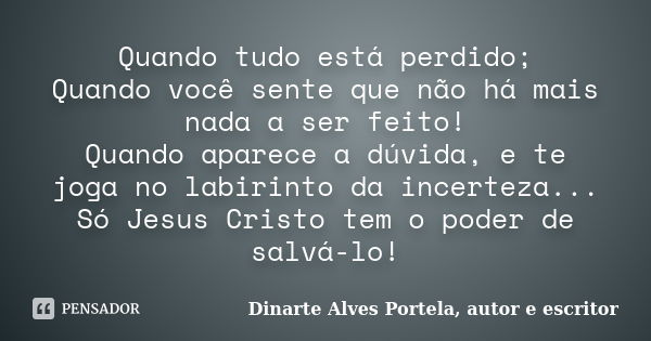 Quando tudo está perdido; Quando você sente que não há mais nada a ser feito! Quando aparece a dúvida, e te joga no labirinto da incerteza... Só Jesus Cristo te... Frase de Dinarte Alves Portela, autor e escritor.