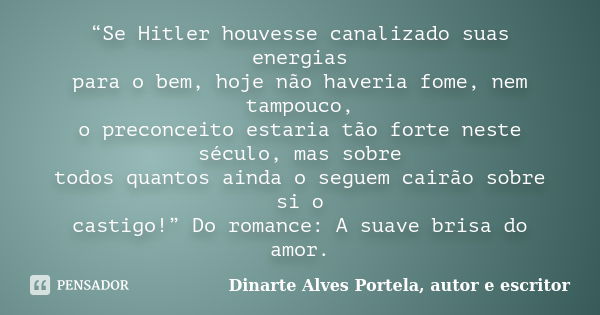 “Se Hitler houvesse canalizado suas energias para o bem, hoje não haveria fome, nem tampouco, o preconceito estaria tão forte neste século, mas sobre todos quan... Frase de Dinarte Alves Portela, autor e escritor.