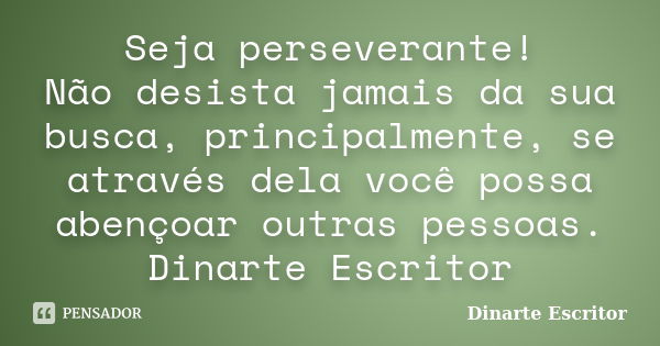 Seja perseverante! Não desista jamais da sua busca, principalmente, se através dela você possa abençoar outras pessoas. Dinarte Escritor... Frase de Dinarte Escritor.