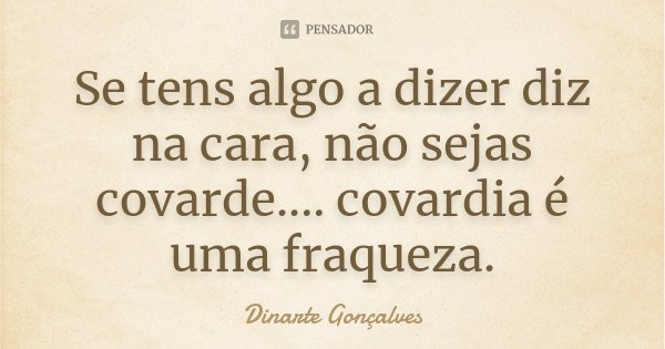 Se tens algo a dizer diz na cara, não sejas covarde.... covardia é uma fraqueza.... Frase de Dinarte Gonçalves.