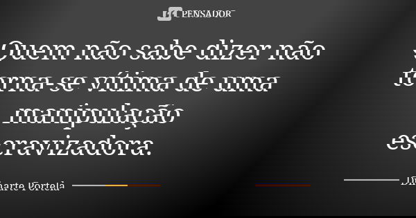 Quem não sabe dizer não torna-se vítima de uma manipulação escravizadora.... Frase de Dinarte Portela.