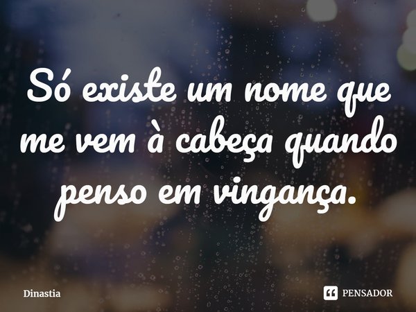 ⁠⁠Só existe um nome que me vem à cabeça quando penso em vingança.... Frase de Dinastia.