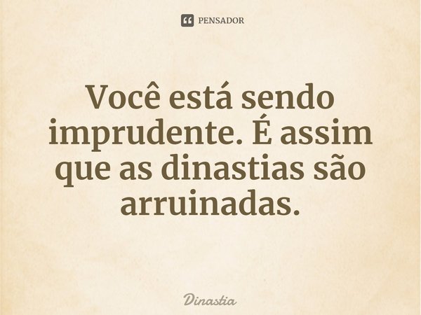 ⁠Você está sendo imprudente. É assim que as dinastias são arruinadas.... Frase de Dinastia.