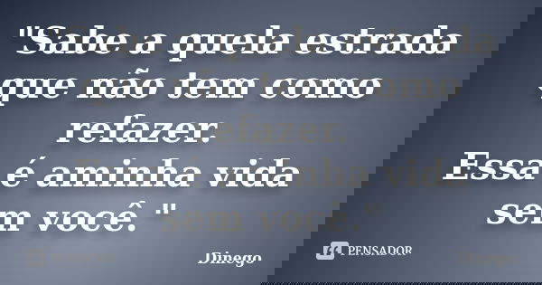 "Sabe a quela estrada que não tem como refazer. Essa é aminha vida sem você."... Frase de Dinego.