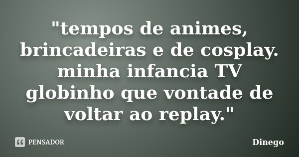 "tempos de animes, brincadeiras e de cosplay. minha infancia TV globinho que vontade de voltar ao replay."... Frase de Dinego.