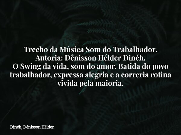 Trecho da Música Som do Trabalhador. Autoria: Dênisson Hélder Dinéh. O Swing da vida, som do amor. Batida do povo trabalhador, expressa alegria e a correria rot... Frase de Dinéh, Dênisson Hélder..