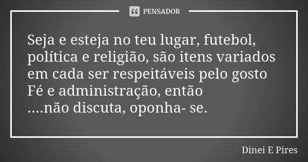 Seja e esteja no teu lugar, futebol, política e religião, são itens variados em cada ser respeitáveis pelo gosto Fé e administração, então ....não discuta, opon... Frase de Dinei E Pires.