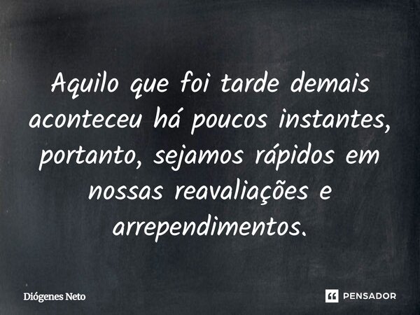 Aquilo que foi tarde demais aconteceu há poucos instantes, portanto, sejamos rápidos em nossas reavaliações e arrependimentos.... Frase de Diógenes Neto.