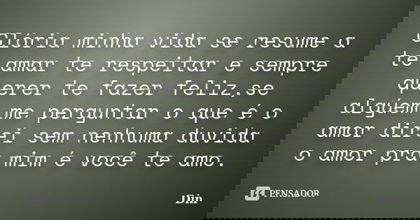 Glória minha vida se resume a te amar te respeitar e sempre querer te fazer feliz,se algúem me perguntar o que é o amor direi sem nenhuma duvida o amor pra mim ... Frase de Din.