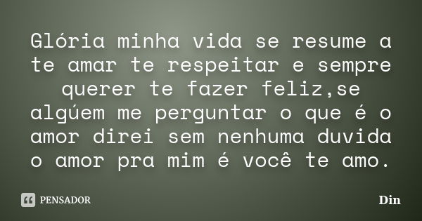 Glória minha vida se resume a te amar te respeitar e sempre querer te fazer feliz,se algúem me perguntar o que é o amor direi sem nenhuma duvida o amor pra mim ... Frase de Din.