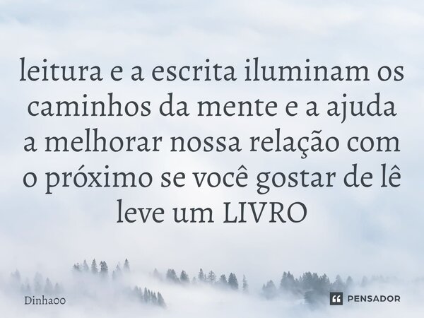 ⁠leitura e a escrita iluminam os caminhos da mente e a ajuda a melhorar nossa relação com o próximo se você gostar de lê leve um LIVRO... Frase de Dinha00.