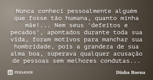 Nunca conheci pessoalmente alguém que fosse tão humana, quanto minha mãe!... Nem seus 'defeitos e pecados', apontados durante toda sua vida, foram motivos para ... Frase de Dinha Baena.