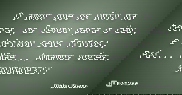 O amor que os uniu na terra, os levou para o céu,
e deixou seus frutos;
Pai... Mãe... Amamos vocês.
SAUDADES!!... Frase de Dinha Baena.
