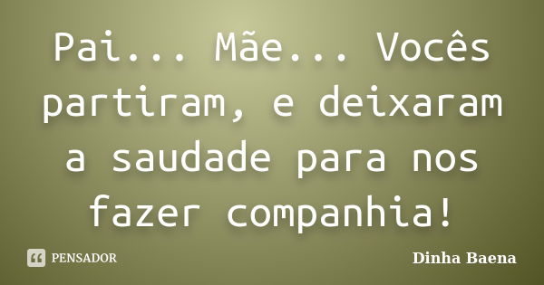 Pai... Mãe... Vocês partiram, e deixaram a saudade para nos fazer companhia!... Frase de Dinha Baena.