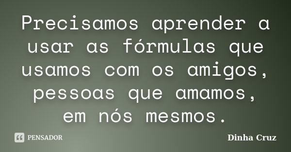 Precisamos aprender a usar as fórmulas que usamos com os amigos, pessoas que amamos, em nós mesmos.... Frase de Dinha Cruz.