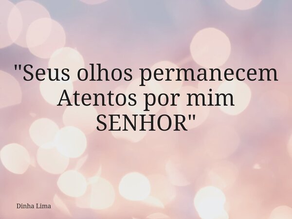 "Seus olhos permanecem Atentos por mim SENHOR"... Frase de Dinha Lima.
