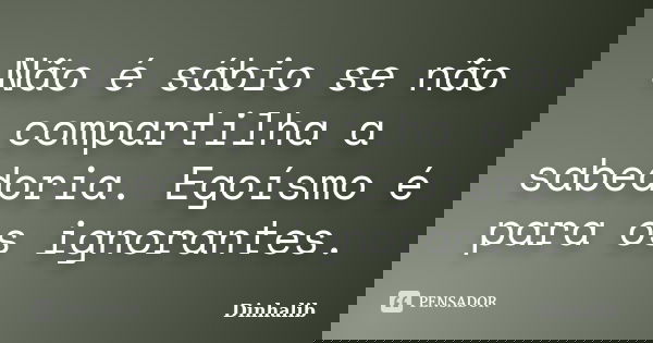 Não é sábio se não compartilha a sabedoria. Egoísmo é para os ignorantes.... Frase de Dinhalib.