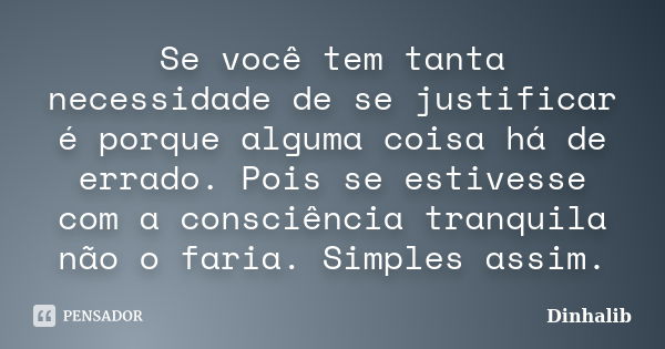 Se você tem tanta necessidade de se justificar é porque alguma coisa há de errado. Pois se estivesse com a consciência tranquila não o faria. Simples assim.... Frase de Dinhalib.