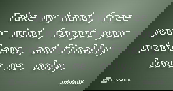 Take my hand, free your mind, forget your problems, and finally love me. only.... Frase de Dinhalib.
