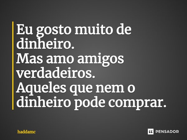 Eu gosto muito de dinheiro. Mas amo amigos verdadeiros. Aqueles que nem o dinheiro pode comprar.... Frase de Haddamc.