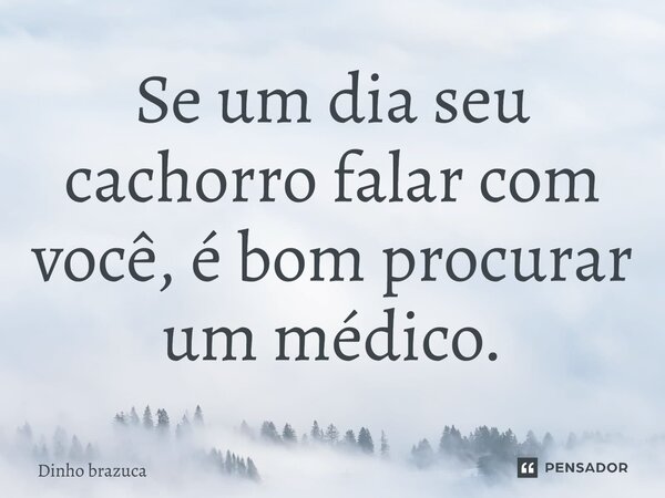 Se um dia seu cachorro falar com você, e bom procurar um médico ⁠... Frase de Dinho brazuca.
