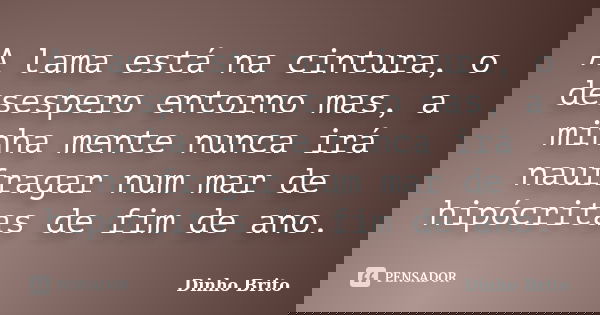 A lama está na cintura, o desespero entorno mas, a minha mente nunca irá naufragar num mar de hipócritas de fim de ano.... Frase de Dinho Brito.
