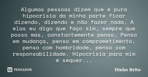 Algumas pessoas dizem que é pura hipocrisia da minha parte ficar dizendo, dizendo e não fazer nada. A elas eu digo que faço sim, sempre que posso mas, constante... Frase de Dinho Brito.