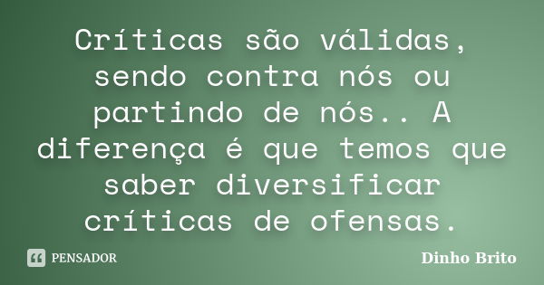 Críticas são válidas, sendo contra nós ou partindo de nós.. A diferença é que temos que saber diversificar críticas de ofensas.... Frase de Dinho Brito.