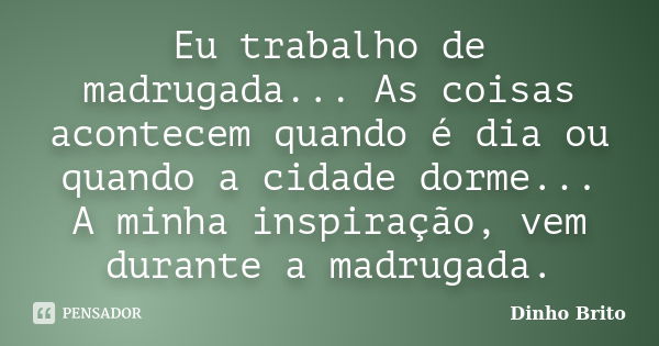 Eu trabalho de madrugada... As coisas acontecem quando é dia ou quando a cidade dorme... A minha inspiração, vem durante a madrugada.... Frase de Dinho Brito.