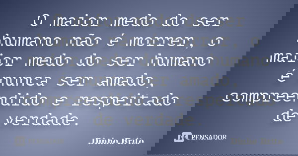 O maior medo do ser humano não é morrer, o maior medo do ser humano é nunca ser amado, compreendido e respeitado de verdade.... Frase de Dinho Brito.