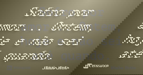 Sofro por amor... Ontem, hoje e não sei até quando.... Frase de Dinho Brito.