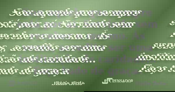 Sou aquele que sempre está por aí. Servindo sem receber o mesmo. Às vezes, acredito ser uma instituição de caridade... Faço tudo de graça.... Frase de Dinho Brito.