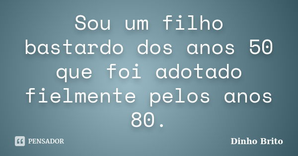 Sou um filho bastardo dos anos 50 que foi adotado fielmente pelos anos 80.... Frase de Dinho Brito.