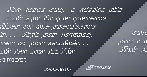 Tem horas que, a música diz tudo aquilo que queremos dizer ou que precisamos ouvir... Seja por vontade, por querer ou por saudade... Toda vida tem uma trilha so... Frase de Dinho Brito.
