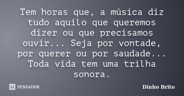 Tem horas que, a música diz tudo aquilo que queremos dizer ou que precisamos ouvir... Seja por vontade, por querer ou por saudade... Toda vida tem uma trilha so... Frase de Dinho Brito.