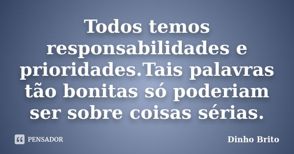 Todos temos responsabilidades e prioridades.Tais palavras tão bonitas só poderiam ser sobre coisas sérias.... Frase de Dinho Brito.